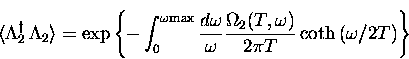 \begin{displaymath}
\langle \Lambda_2^{\dagger} \, \Lambda_2 \rangle =
\exp \lef...
 ...{2}(T,\omega)}{2 \pi T} \coth \left( \omega/2T \right)
\right\}\end{displaymath}