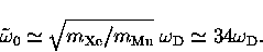 \begin{displaymath}
{\tilde \omega_0} \simeq \sqrt{m_{\rm Xe}/m_{\rm Mu}} \; \omega_{\rm D} 
 \simeq 34 \omega_{\rm D}.\end{displaymath}
