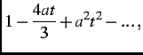 $\displaystyle 1-\frac{4at}{3}+a^2t^2- . . . \, ,$