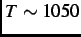 $ T \sim 1050$