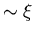 $\sim \xi$