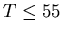 $T \leq 55$
