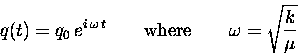 \begin{displaymath}q(t) = q_0 \, e^{i \, \omega \, t}
\qquad \hbox{\rm where} \qquad
\omega = \sqrt{ k \over \mu }
\end{displaymath}