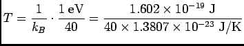 $ {\displaystyle T = {1 \over k_B}
\cdot {1 \; {\rm eV} \over 40} = {1.602 \times 10^{-19} \; {\rm J}
\over 40 \times 1.3807 \times 10^{-23} \; {\rm J/K} }}$