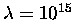 $\lambda = 10^{15}$