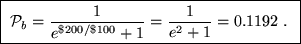 \fbox{ ${\displaystyle {\cal P}_b =
{ 1 \over e^{\$200/\$100} + 1 }
= {1 \over e^2 + 1} = 0.1192 }$ . }