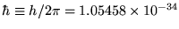 $\hbar \equiv h/2\pi = 1.05458 \times 10^{-34}$