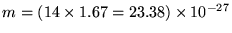 $m = (14 \times 1.67 = 23.38) \times 10^{-27}$