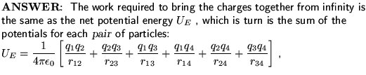 $\textstyle \parbox{4.5in}{%
\raggedright\noindent{\bf ANSWER}:~ {\sf {%
The wor . . . 
 . . . r_{14}} +
{q_2 q_4 \over r_{24}} +
{q_3 q_4 \over r_{34}} \right] }$ ,
}}}$