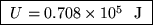 \fbox{ $U = 0.708 \times 10^5$ ~J }