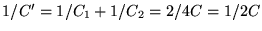 $1/C^\prime = 1/C_1 + 1/C_2
= 2/4C = 1/2C$