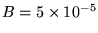 $B = 5 \times 10^{-5}$