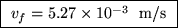 \fbox{ $v_f = 5.27 \times 10^{-3}$ ~m/s }