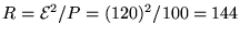 $R = {\cal E}^2/P = (120)^2/100 = 144$