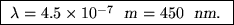 \fbox{ $\lambda = 4.5 \times 10^{-7}$ ~{\sl m\/} $ = 450$ ~{\sl nm}. }