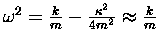 $\omega^2 = {k \over m} - {\kappa^2 \over 4 m^2}
\approx {k \over m}$