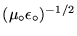 $(\mu_\circ \epsilon_\circ)^{-1/2}$