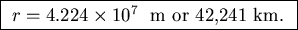 \fbox{ $r = 4.224 \times 10^7$ ~m or 42,241~km. }